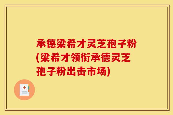 承德梁希才灵芝孢子粉(梁希才领衔承德灵芝孢子粉出击市场) 承德梁希才灵芝孢子粉(梁希才领衔承德灵芝孢子粉出击市场)