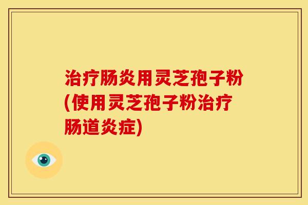 用灵芝孢子粉(使用灵芝孢子粉肠道) 用灵芝孢子粉(使用灵芝孢子粉肠道)