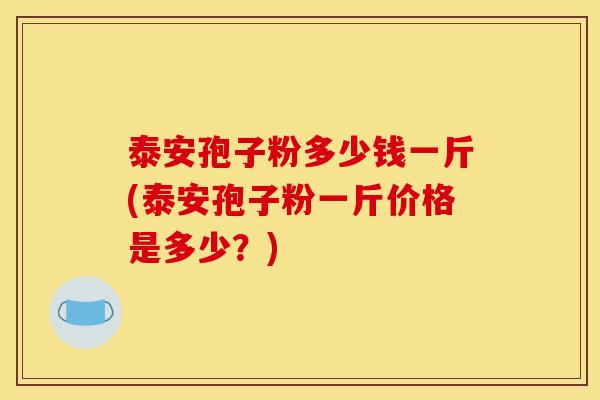 泰安孢子粉多少钱一斤(泰安孢子粉一斤价格是多少?) 泰安孢子粉多少钱一斤(泰安孢子粉一斤价格是多少?)