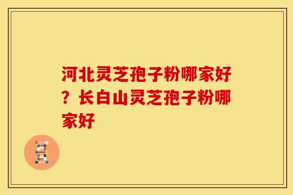 河北灵芝孢子粉哪家好?长白山灵芝孢子粉哪家好 河北灵芝孢子粉哪家好?长白山灵芝孢子粉哪家好