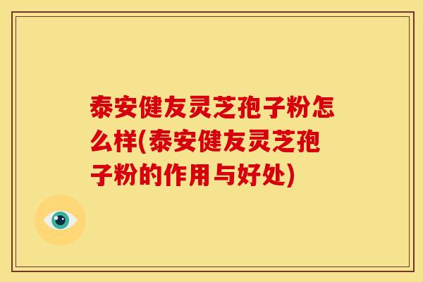 泰安健友灵芝孢子粉怎么样(泰安健友灵芝孢子粉的作用与好处) 泰安健友灵芝孢子粉怎么样(泰安健友灵芝孢子粉的作用与好处)