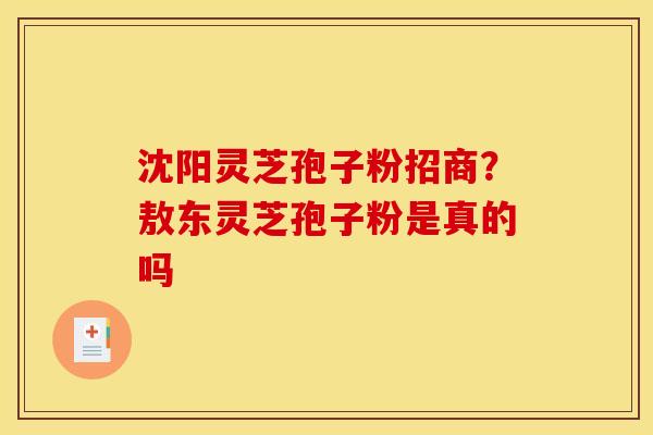 沈阳灵芝孢子粉招商?敖东灵芝孢子粉是真的吗 沈阳灵芝孢子粉招商?敖东灵芝孢子粉是真的吗