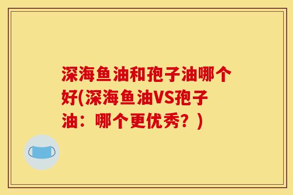 深海鱼油和孢子油哪个好(深海鱼油VS孢子油:哪个更优秀?) 深海鱼油和孢子油哪个好(深海鱼油VS孢子油:哪个更优秀?)