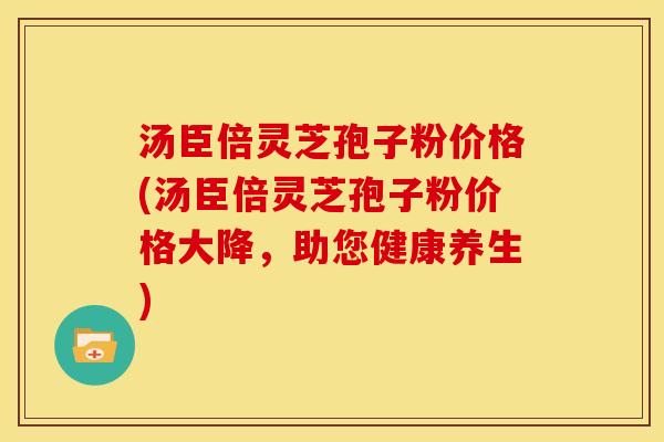 汤臣倍灵芝孢子粉价格(汤臣倍灵芝孢子粉价格大降,助您健康养生) 汤臣倍灵芝孢子粉价格(汤臣倍灵芝孢子粉价格大降,助您健康养生)
