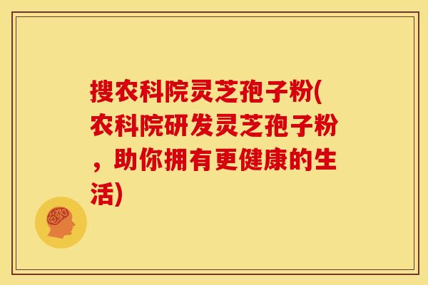 搜农科院灵芝孢子粉(农科院研发灵芝孢子粉,助你拥有更健康的生活) 搜农科院灵芝孢子粉(农科院研发灵芝孢子粉,助你拥有更健康的生活)
