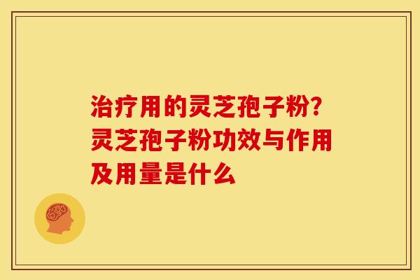 用的灵芝孢子粉？灵芝孢子粉功效与作用及用量是什么