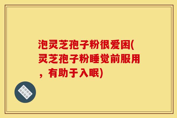 泡灵芝孢子粉很爱困(灵芝孢子粉睡觉前服用,有助于入眠) 泡灵芝孢子粉很爱困(灵芝孢子粉睡觉前服用,有助于入眠)