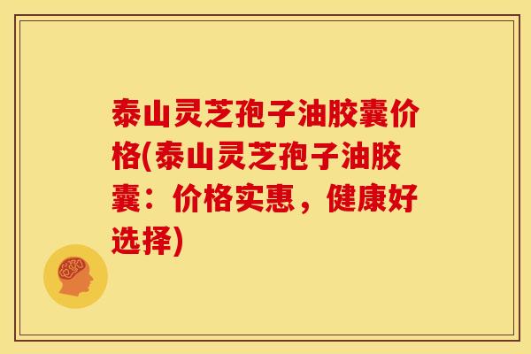 泰山灵芝孢子油胶囊价格(泰山灵芝孢子油胶囊:价格实惠,健康好选择) 泰山灵芝孢子油胶囊价格(泰山灵芝孢子油胶囊:价格实惠,健康好选择)