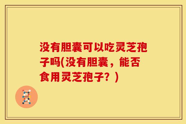没有胆囊可以吃灵芝孢子吗(没有胆囊,能否食用灵芝孢子?) 没有胆囊可以吃灵芝孢子吗(没有胆囊,能否食用灵芝孢子?)