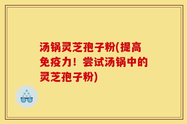 汤锅灵芝孢子粉(提高免疫力!尝试汤锅中的灵芝孢子粉) 汤锅灵芝孢子粉(提高免疫力!尝试汤锅中的灵芝孢子粉)
