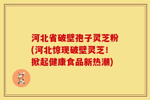 河北省破壁孢子灵芝粉(河北惊现破壁灵芝!掀起健康食品新热潮) 河北省破壁孢子灵芝粉(河北惊现破壁灵芝!掀起健康食品新热潮)