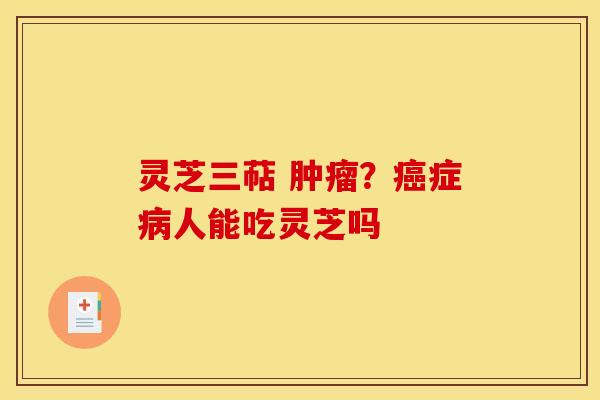 灵芝三萜 ?症人能吃灵芝吗 灵芝三萜 ?症人能吃灵芝吗