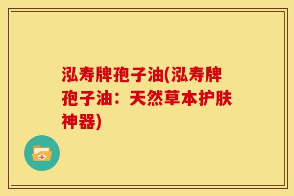 泓寿牌孢子油(泓寿牌孢子油:天然草本护肤神器) 泓寿牌孢子油(泓寿牌孢子油:天然草本护肤神器)