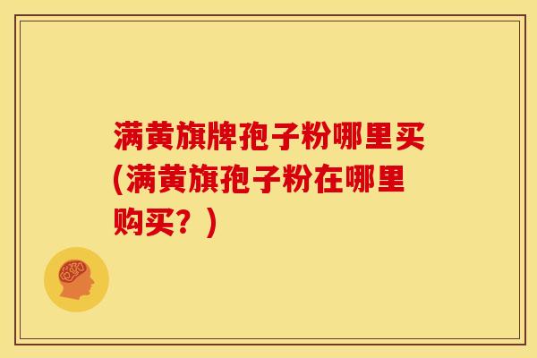 满黄旗牌孢子粉哪里买(满黄旗孢子粉在哪里购买?) 满黄旗牌孢子粉哪里买(满黄旗孢子粉在哪里购买?)