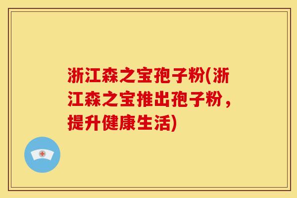 浙江森之宝孢子粉(浙江森之宝推出孢子粉,提升健康生活) 浙江森之宝孢子粉(浙江森之宝推出孢子粉,提升健康生活)