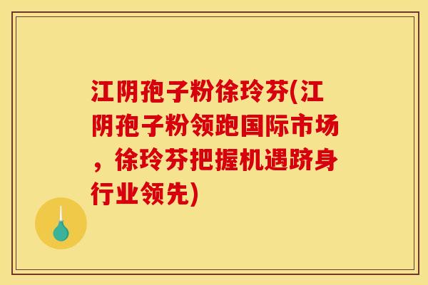 江阴孢子粉徐玲芬(江阴孢子粉领跑国际市场,徐玲芬把握机遇跻身行业领先) 江阴孢子粉徐玲芬(江阴孢子粉领跑国际市场,徐玲芬把握机遇跻身行业领先)