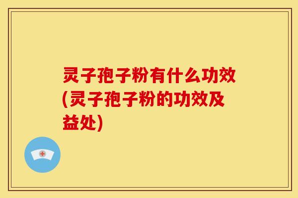 灵子孢子粉有什么功效(灵子孢子粉的功效及益处) 灵子孢子粉有什么功效(灵子孢子粉的功效及益处)