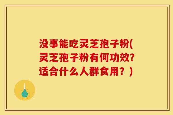 没事能吃灵芝孢子粉(灵芝孢子粉有何功效？适合什么人群食用？)