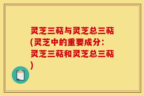 灵芝三萜与灵芝总三萜(灵芝中的重要成分:灵芝三萜和灵芝总三萜) 灵芝三萜与灵芝总三萜(灵芝中的重要成分:灵芝三萜和灵芝总三萜)