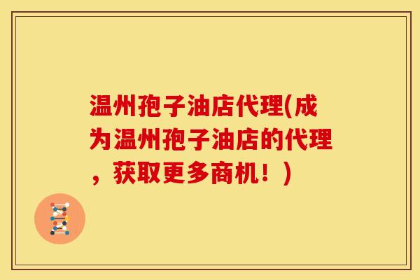 温州孢子油店代理(成为温州孢子油店的代理,获取更多商机!) 温州孢子油店代理(成为温州孢子油店的代理,获取更多商机!)
