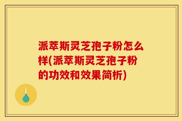 派萃斯灵芝孢子粉怎么样(派萃斯灵芝孢子粉的功效和效果简析)
