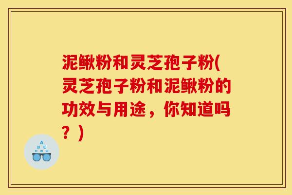 泥鳅粉和灵芝孢子粉(灵芝孢子粉和泥鳅粉的功效与用途,你知道吗?) 泥鳅粉和灵芝孢子粉(灵芝孢子粉和泥鳅粉的功效与用途,你知道吗?)