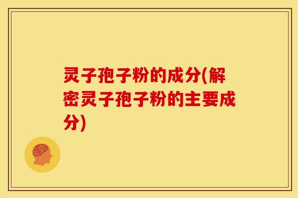 灵子孢子粉的成分(解密灵子孢子粉的主要成分) 灵子孢子粉的成分(解密灵子孢子粉的主要成分)
