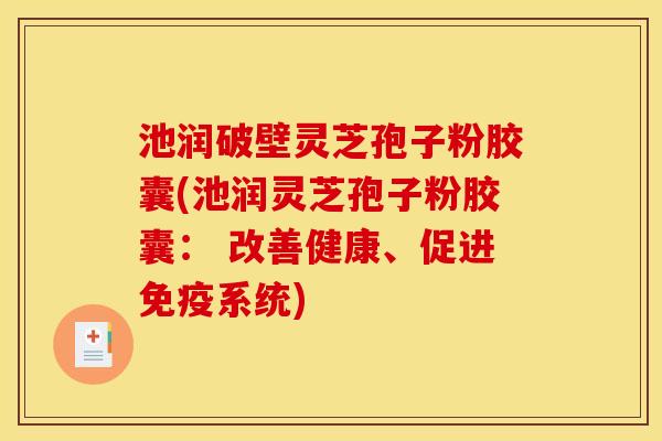 池润破壁灵芝孢子粉胶囊(池润灵芝孢子粉胶囊: 改善健康、促进免疫系统) 池润破壁灵芝孢子粉胶囊(池润灵芝孢子粉胶囊: 改善健康、促进免疫系统)