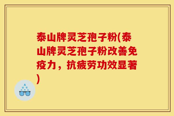 泰山牌灵芝孢子粉(泰山牌灵芝孢子粉改善免疫力，功效显著)