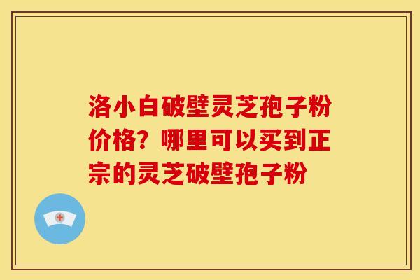 洛小白破壁灵芝孢子粉价格？哪里可以买到正宗的灵芝破壁孢子粉