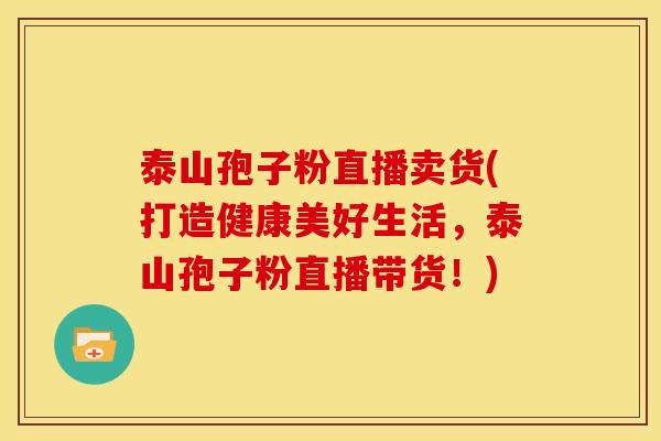 泰山孢子粉直播卖货(打造健康美好生活，泰山孢子粉直播带货！)
