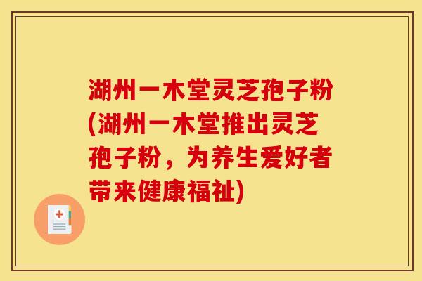 湖州一木堂灵芝孢子粉(湖州一木堂推出灵芝孢子粉,为养生爱好者带来健康福祉) 湖州一木堂灵芝孢子粉(湖州一木堂推出灵芝孢子粉,为养生爱好者带来健康福祉)