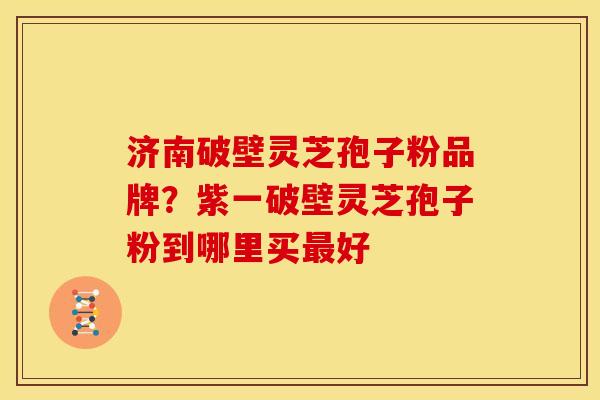 济南破壁灵芝孢子粉品牌?紫一破壁灵芝孢子粉到哪里买好 济南破壁灵芝孢子粉品牌?紫一破壁灵芝孢子粉到哪里买好