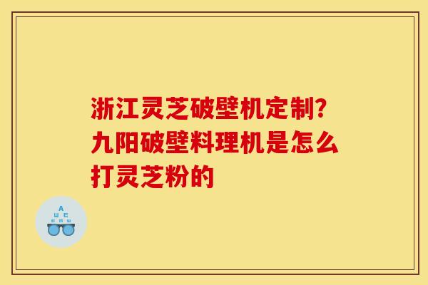 浙江灵芝破壁机定制?九阳破壁料理机是怎么打灵芝粉的 浙江灵芝破壁机定制?九阳破壁料理机是怎么打灵芝粉的