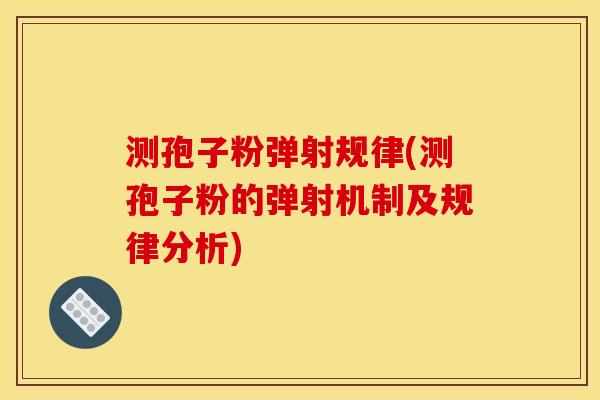 测孢子粉弹射规律(测孢子粉的弹射机制及规律分析) 测孢子粉弹射规律(测孢子粉的弹射机制及规律分析)