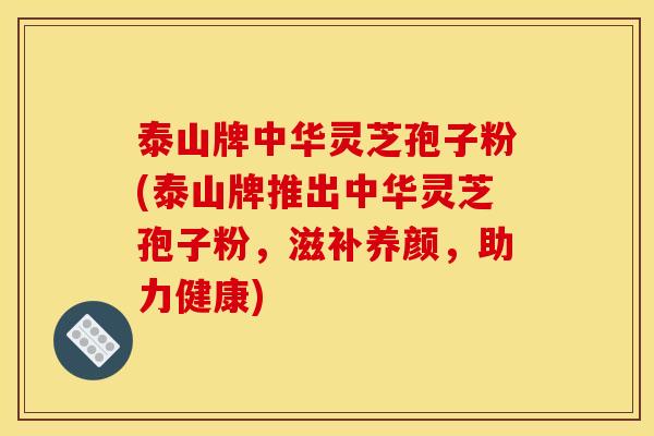 泰山牌中华灵芝孢子粉(泰山牌推出中华灵芝孢子粉,滋补养颜,助力健康) 泰山牌中华灵芝孢子粉(泰山牌推出中华灵芝孢子粉,滋补养颜,助力健康)