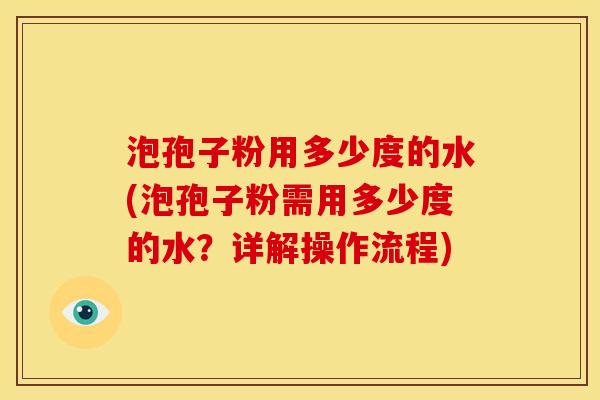 泡孢子粉用多少度的水(泡孢子粉需用多少度的水?详解操作流程) 泡孢子粉用多少度的水(泡孢子粉需用多少度的水?详解操作流程)