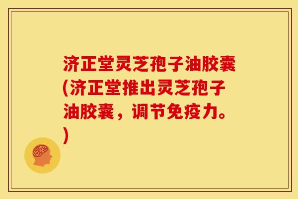 济正堂灵芝孢子油胶囊(济正堂推出灵芝孢子油胶囊，调节免疫力。)