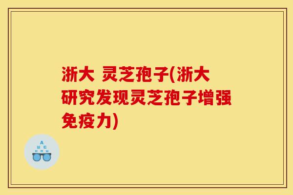 浙大 灵芝孢子(浙大研究发现灵芝孢子增强免疫力) 浙大 灵芝孢子(浙大研究发现灵芝孢子增强免疫力)