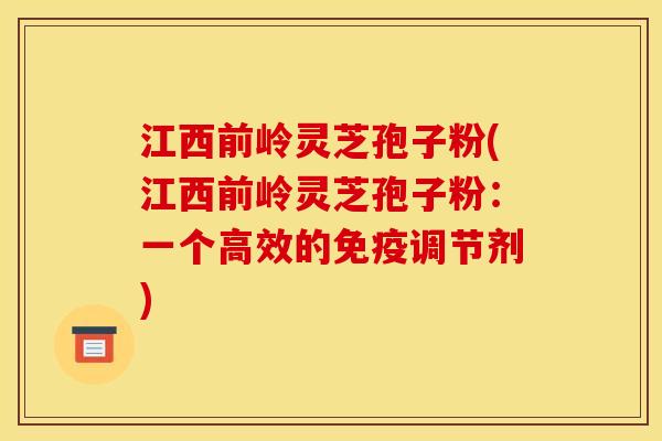 江西前岭灵芝孢子粉(江西前岭灵芝孢子粉:一个高效的免疫调节剂) 江西前岭灵芝孢子粉(江西前岭灵芝孢子粉:一个高效的免疫调节剂)