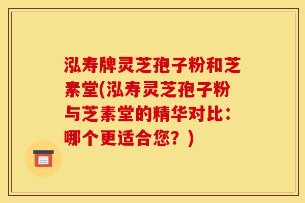 泓寿牌灵芝孢子粉和芝素堂(泓寿灵芝孢子粉与芝素堂的精华对比:哪个更适合您?) 泓寿牌灵芝孢子粉和芝素堂(泓寿灵芝孢子粉与芝素堂的精华对比:哪个更适合您?)