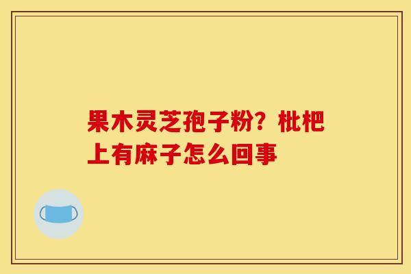 果木灵芝孢子粉?枇杷上有麻子怎么回事 果木灵芝孢子粉?枇杷上有麻子怎么回事