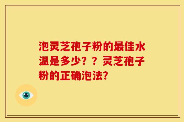 泡灵芝孢子粉的佳水温是多少??灵芝孢子粉的正确泡法? 泡灵芝孢子粉的佳水温是多少??灵芝孢子粉的正确泡法?