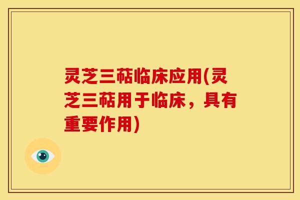 灵芝三萜临床应用(灵芝三萜用于临床,具有重要作用) 灵芝三萜临床应用(灵芝三萜用于临床,具有重要作用)