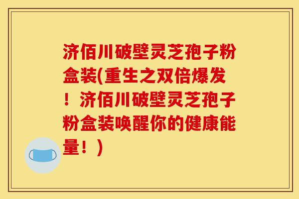 济佰川破壁灵芝孢子粉盒装(重生之双倍爆发!济佰川破壁灵芝孢子粉盒装唤醒你的健康能量!) 济佰川破壁灵芝孢子粉盒装(重生之双倍爆发!济佰川破壁灵芝孢子粉盒装唤醒你的健康能量!)