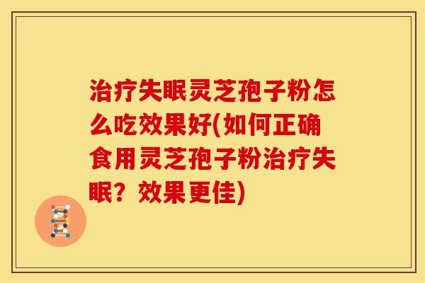 灵芝孢子粉怎么吃效果好(如何正确食用灵芝孢子粉?效果更佳) 灵芝孢子粉怎么吃效果好(如何正确食用灵芝孢子粉?效果更佳)
