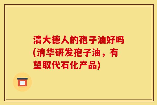 清大德人的孢子油好吗(清华研发孢子油,有望取代石化产品) 清大德人的孢子油好吗(清华研发孢子油,有望取代石化产品)