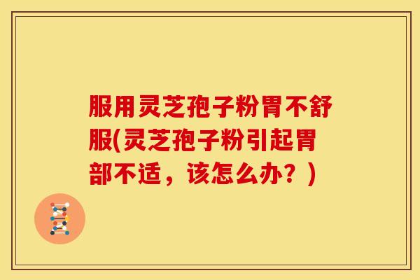 服用灵芝孢子粉胃不舒服(灵芝孢子粉引起胃部不适,该怎么办?) 服用灵芝孢子粉胃不舒服(灵芝孢子粉引起胃部不适,该怎么办?)