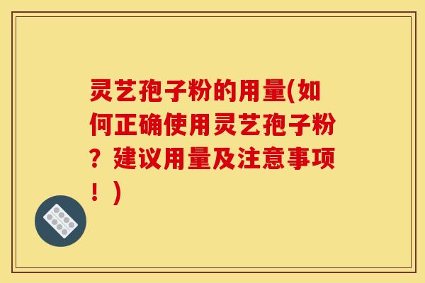 灵艺孢子粉的用量(如何正确使用灵艺孢子粉?建议用量及注意事项!) 灵艺孢子粉的用量(如何正确使用灵艺孢子粉?建议用量及注意事项!)