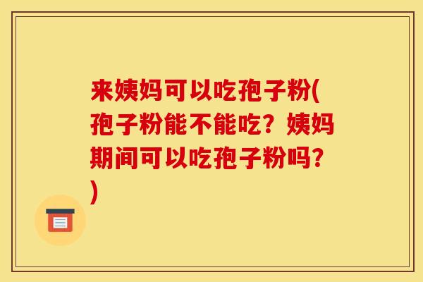 来姨妈可以吃孢子粉(孢子粉能不能吃?姨妈期间可以吃孢子粉吗?) 来姨妈可以吃孢子粉(孢子粉能不能吃?姨妈期间可以吃孢子粉吗?)